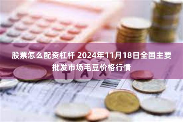 股票怎么配资杠杆 2024年11月18日全国主要批发市场毛豆价格行情