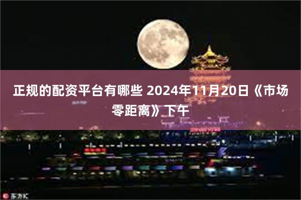 正规的配资平台有哪些 2024年11月20日《市场零距离》下午