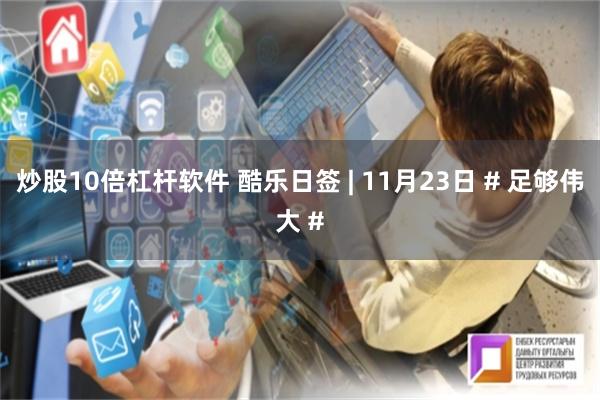 炒股10倍杠杆软件 酷乐日签 | 11月23日 # 足够伟大 #