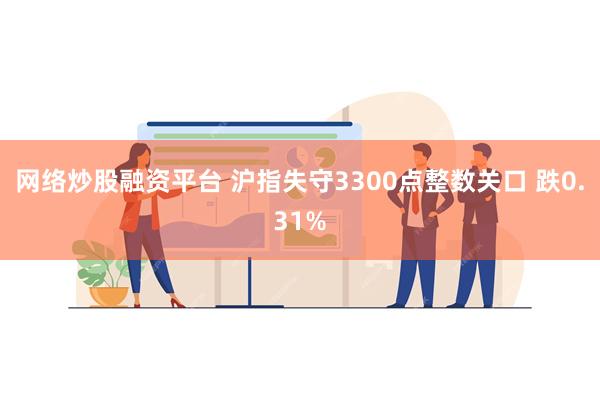 网络炒股融资平台 沪指失守3300点整数关口 跌0.31%