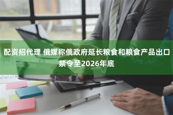 配资招代理 俄媒称俄政府延长粮食和粮食产品出口禁令至2026