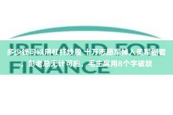 多少钱可以用杠杆炒股 十万志愿军掉入美军圈套，彭老总无计可施，毛主席用8个字破敌