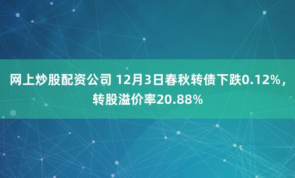 网上炒股配资公司 12月3日春秋转债下跌0.12%，转股溢价率20.88%