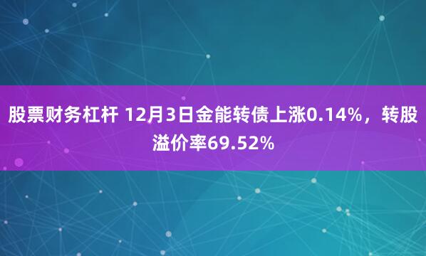 股票财务杠杆 12月3日金能转债上涨0.14%，转股溢价率69.52%