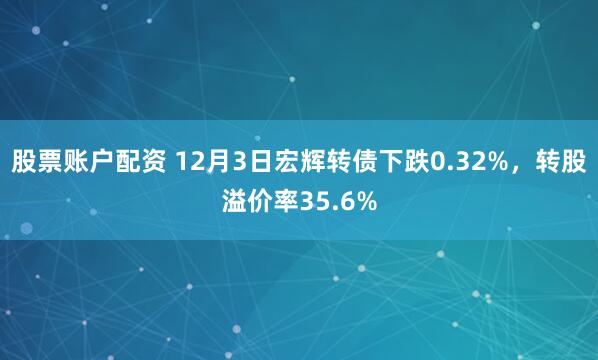 股票账户配资 12月3日宏辉转债下跌0.32%，转股溢价率35.6%