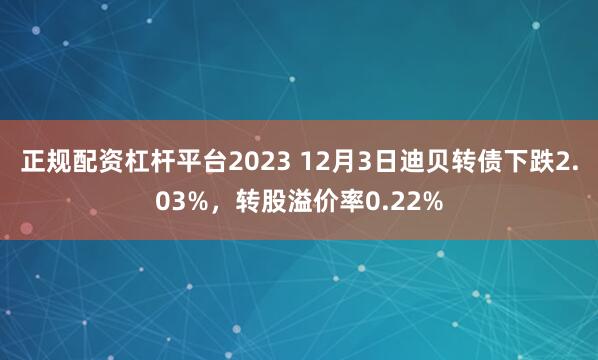 正规配资杠杆平台2023 12月3日迪贝转债下跌2.03%，转股溢价率0.22%