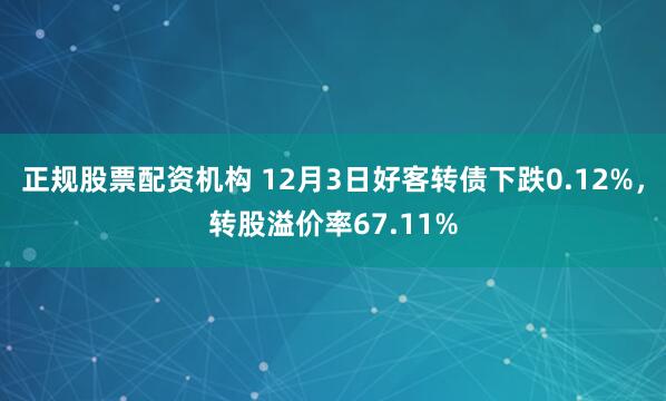 正规股票配资机构 12月3日好客转债下跌0.12%，转股溢价率67.11%