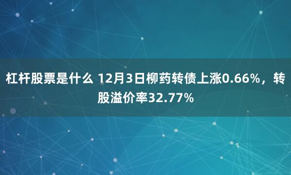 杠杆股票是什么 12月3日柳药转债上涨0.66%，转股溢价率32.77%