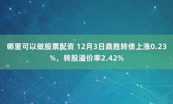 哪里可以做股票配资 12月3日鼎胜转债上涨0.23%，转股溢价率2.42%