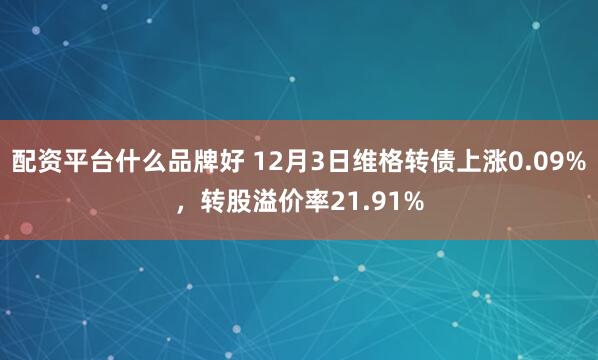 配资平台什么品牌好 12月3日维格转债上涨0.09%，转股溢价率21.91%