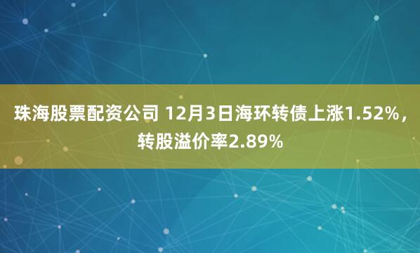 珠海股票配资公司 12月3日海环转债上涨1.52%，转股溢价率2.89%