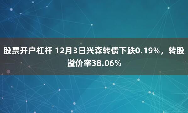 股票开户杠杆 12月3日兴森转债下跌0.19%，转股溢价率38.06%