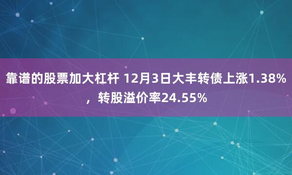 靠谱的股票加大杠杆 12月3日大丰转债上涨1.38%，转股溢价率24.55%