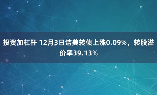 投资加杠杆 12月3日洁美转债上涨0.09%，转股溢价率39.13%