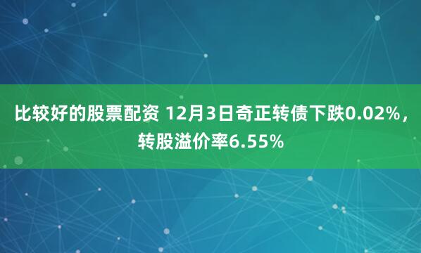 比较好的股票配资 12月3日奇正转债下跌0.02%，转股溢价率6.55%