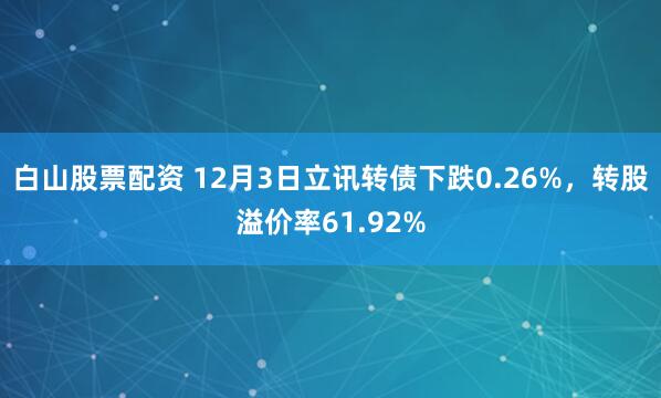 白山股票配资 12月3日立讯转债下跌0.26%，转股溢价率61.92%