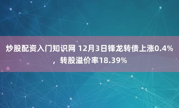 炒股配资入门知识网 12月3日锋龙转债上涨0.4%，转股溢价率18.39%