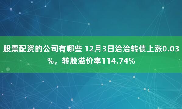 股票配资的公司有哪些 12月3日洽洽转债上涨0.03%，转股溢价率114.74%