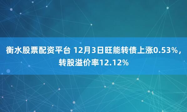 衡水股票配资平台 12月3日旺能转债上涨0.53%，转股溢价率12.12%