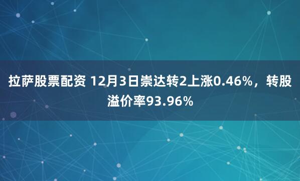 拉萨股票配资 12月3日崇达转2上涨0.46%，转股溢价率93.96%