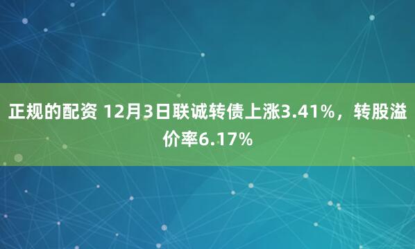 正规的配资 12月3日联诚转债上涨3.41%，转股溢价率6.17%