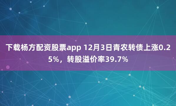 下载杨方配资股票app 12月3日青农转债上涨0.25%，转股溢价率39.7%