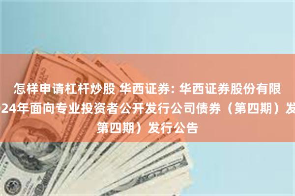 怎样申请杠杆炒股 华西证券: 华西证券股份有限公司2024年面向专业投资者公开发行公司债券（第四期）发行公告