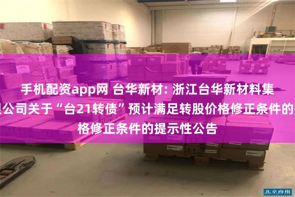 手机配资app网 台华新材: 浙江台华新材料集团股份有限公司关于“台21转债”预计满足转股价格修正条件的提示性公告