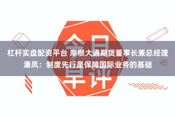 杠杆实盘配资平台 摩根大通期货董事长兼总经理潘凤：制度先行是保障国际业务的基础