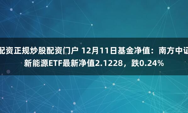 配资正规炒股配资门户 12月11日基金净值：南方中证新能源ETF最新净值2.1228，跌0.24%