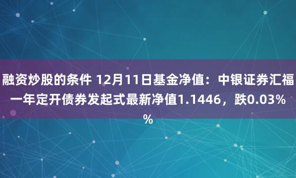 融资炒股的条件 12月11日基金净值：中银证券汇福一年定开债券发起式最新净值1.1446，跌0.03%