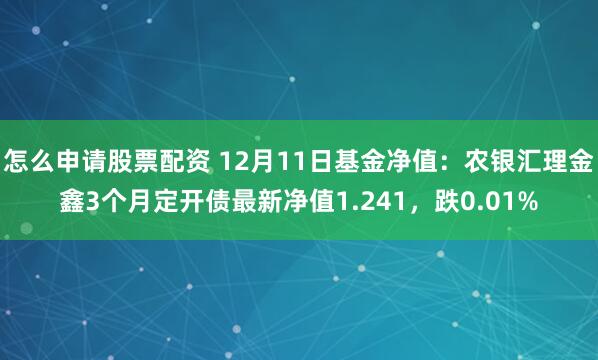 怎么申请股票配资 12月11日基金净值：农银汇理金鑫3个月定开债最新净值1.241，跌0.01%