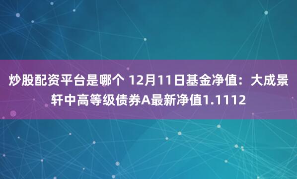 炒股配资平台是哪个 12月11日基金净值：大成景轩中高等级债券A最新净值1.1112