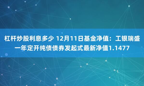 杠杆炒股利息多少 12月11日基金净值：工银瑞盛一年定开纯债债券发起式最新净值1.1477