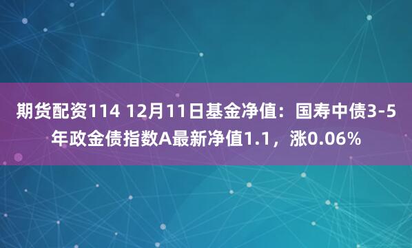 期货配资114 12月11日基金净值：国寿中债3-5年政金债指数A最新净值1.1，涨0.06%