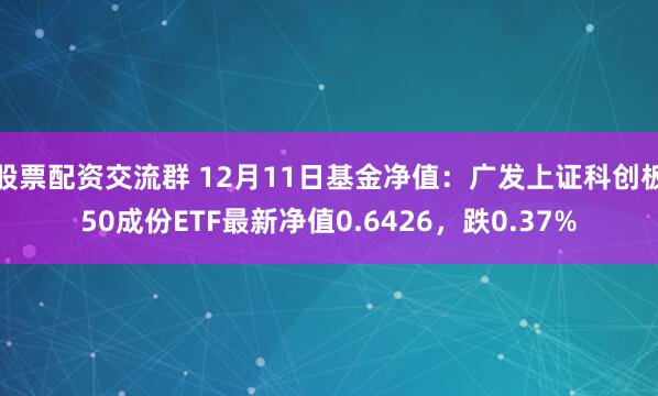 股票配资交流群 12月11日基金净值：广发上证科创板50成份ETF最新净值0.6426，跌0.37%