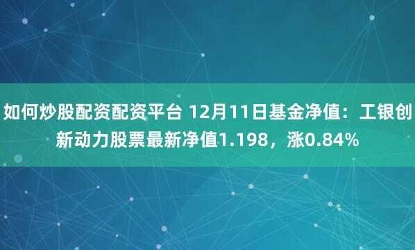 如何炒股配资配资平台 12月11日基金净值：工银创新动力股票最新净值1.198，涨0.84%