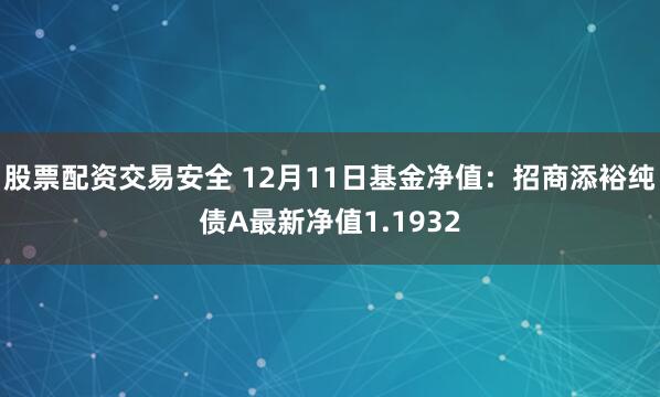 股票配资交易安全 12月11日基金净值：招商添裕纯债A最新净值1.1932