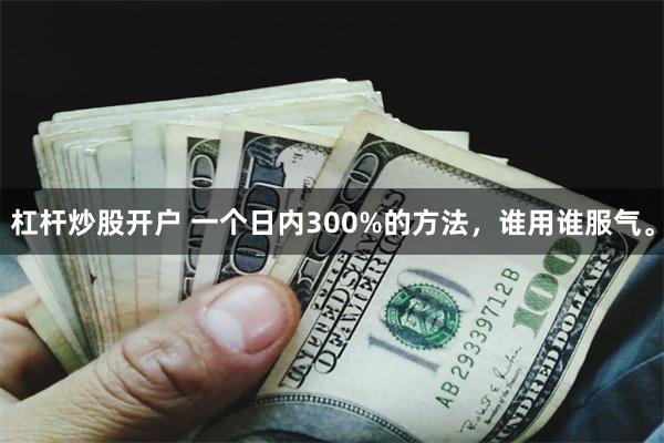 杠杆炒股开户 一个日内300%的方法，谁用谁服气。