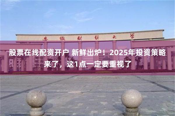 股票在线配资开户 新鲜出炉！2025年投资策略来了，这1点一定要重视了