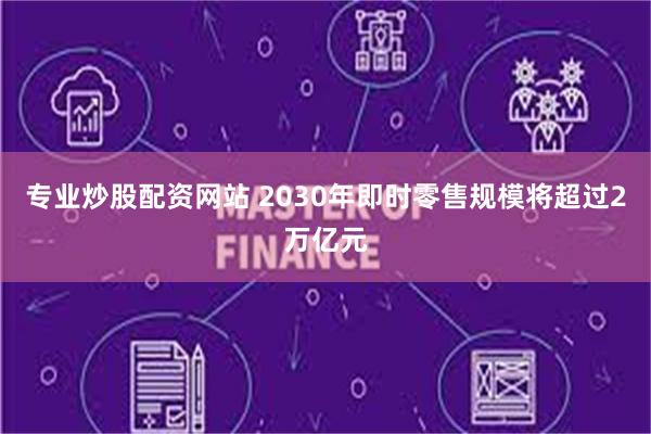 专业炒股配资网站 2030年即时零售规模将超过2万亿元