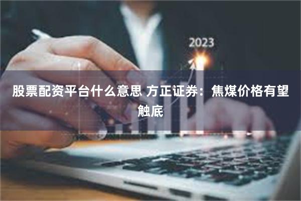 股票配资平台什么意思 方正证券：焦煤价格有望触底