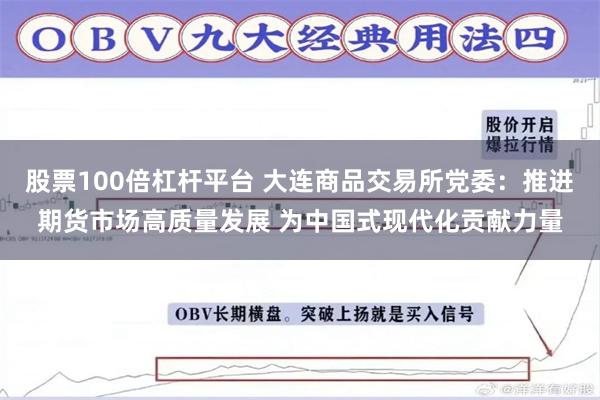 股票100倍杠杆平台 大连商品交易所党委：推进期货市场高质量发展 为中国式现代化贡献力量