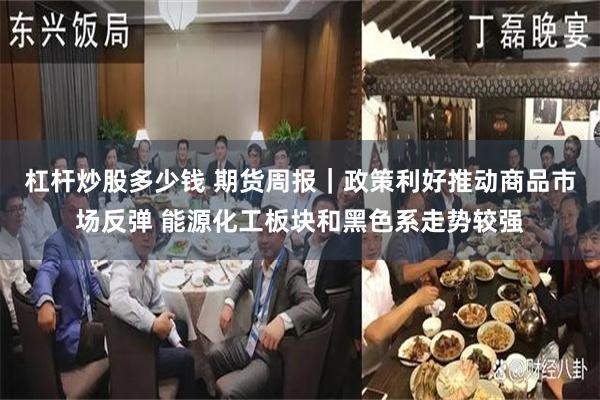 杠杆炒股多少钱 期货周报｜政策利好推动商品市场反弹 能源化工板块和黑色系走势较强