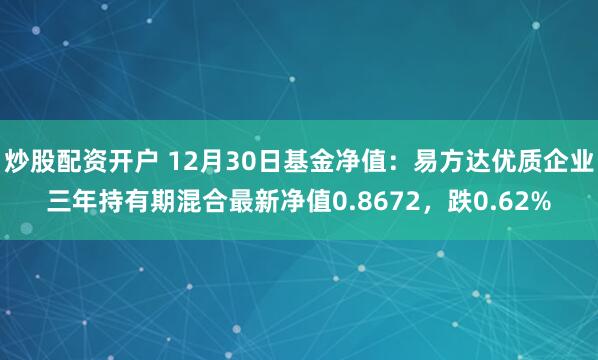 炒股配资开户 12月30日基金净值：易方达优质企业三年持有期混合最新净值0.8672，跌0.62%