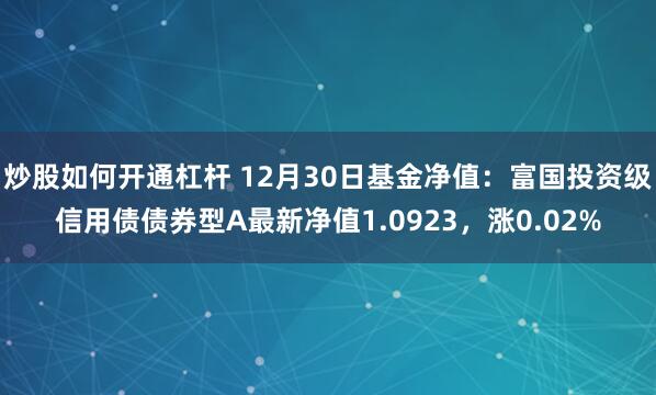 炒股如何开通杠杆 12月30日基金净值：富国投资级信用债债券型A最新净值1.0923，涨0.02%