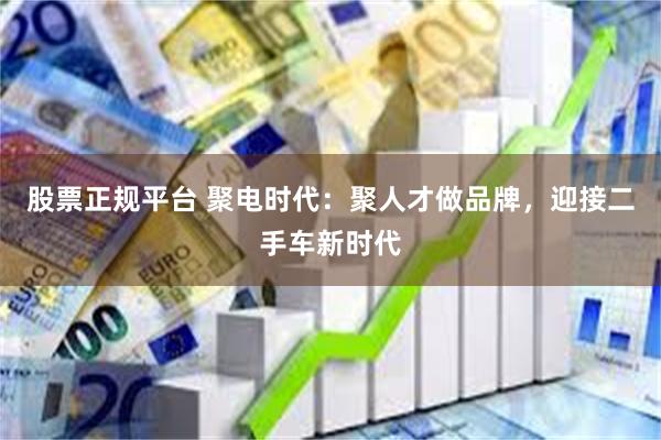 股票正规平台 聚电时代：聚人才做品牌，迎接二手车新时代