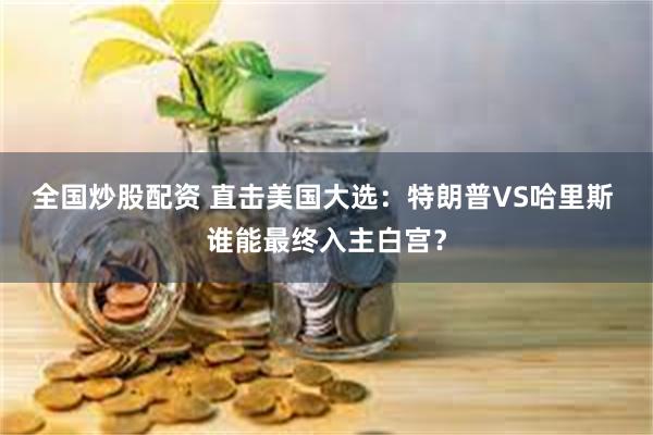 全国炒股配资 直击美国大选：特朗普VS哈里斯 谁能最终入主白宫？