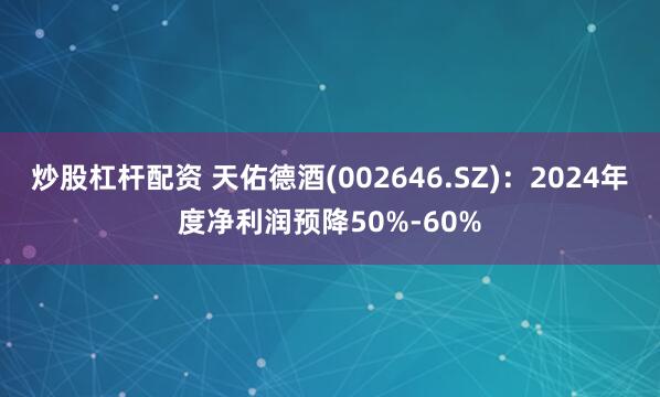 炒股杠杆配资 天佑德酒(002646.SZ)：2024年度净利润预降50%-60%