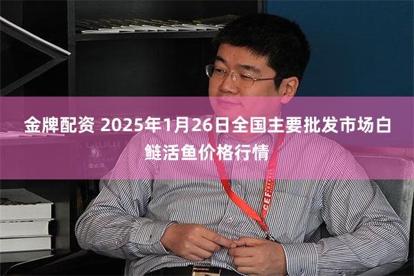 金牌配资 2025年1月26日全国主要批发市场白鲢活鱼价格行情